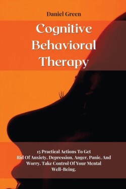 Cognitive Behavioral Therapy 15 Practical Actions To Get Rid Of Anxiety, Depression, Anger, Panic, And Worry. Take Control Of Your Mental Well-Being