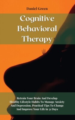 Cognitive Behavioral Therapy Retrain Your Brain And Develop Healthy Lifestyle Habits To Manage Anxiety And Depression. Practical Tips To Change And Improve Your Life in 31 Days