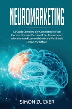 Neuromarketing La guida completa per comprendere i vari processi mentali e decisionali del consumatore e aumentare esponenzialmente le vendite sia online che offline.(Italian Edition).