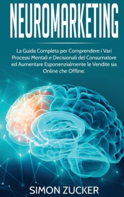 Neuromarketing La guida completa per comprendere i vari processi mentali e decisionali del consumatore e aumentare esponenzialmente le vendite sia online che offline.(Italian Edition).