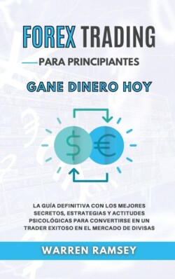 FOREX TRADING PARA PRINCIPIANTES Gane dinero hoy La Guia Definitiva Con Los Mejores Secretos, Estrategias Y Actitudes Psicologicas Para Convertirse En Un Trader Exitoso En El Mercado De Divisas