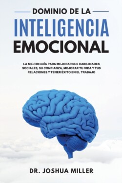 DOMINIO DE LA INTELIGENCIA EMOCIONAL La Mejor Guia Para Mejorar sus Habilidades Sociales, su Confianza, Mejorar tu Vida y tus Relaciones y Tener Exito en el Trabajo