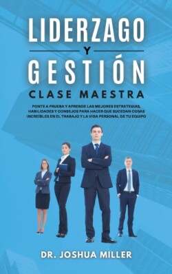 LIDERAZGO Y GESTION Clase Maestra Ponte a Prueba y Aprende las Mejores Estrategias, Habilidades y Consejos Para Hacer que Sucedan Cosas Increibles en el Trabajo y la Vida Personal de tu Equipo