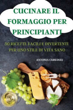 Cucinare Il Formaggio Per Principianti 50 Ricette Facili E Divertenti Per Uno Stile Di Vita Sano