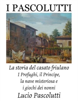 I Pascolutti - La storia del casato friulano - Dal Friuli alla Sicilia... e Ritorno I Profughi, il Principe, la nave misteriosa e i giochi dei Nonni (Family History)