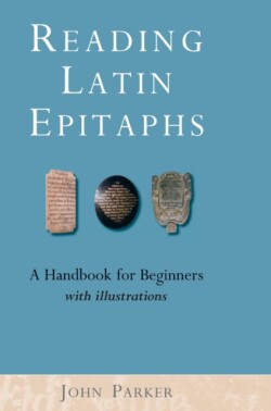 Reading Latin Epitaphs A Handbook for Beginners, New Edition with Illustrations