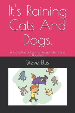 It's Raining Cats And Dogs. A Collection of Common English Idioms and Colloquialisms
