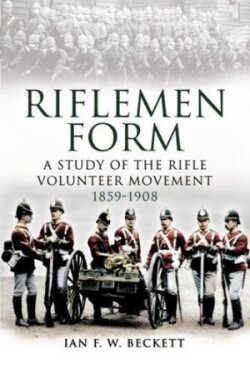 Riflemen Form: A Study of the Rifle Volunteer Movement 1859-1908