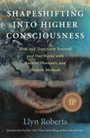 Shapeshifting into Higher Consciousness – Heal and Transform Yourself and Our World With Ancient Shamanic and Modern Methods