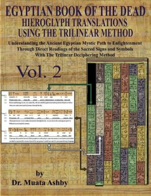 EGYPTIAN BOOK OF THE DEAD HIEROGLYPH TRANSLATIONS USING THE TRILINEAR METHOD Volume 2 : Understanding the Mystic Path to Enlightenment Through Direct Readings of the Sacred Signs and Symbols of Ancient Egyptian Language With Trilinear Deciphering Method