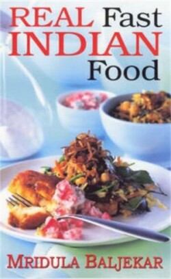 Real Fast Indian Food - More Than 100 Simple, Delicious Recipes You Can Cook in Minutes