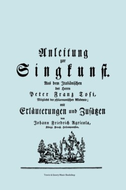 Anleitung Zur Singkunst. Aus Dem Italianischen Des Herrn Peter Franz Tosi, Mitglieds Der Philarmonischen Akademie Mit Erlauterungen Und Zusatzen Von Johann Friedrich Agricola, Konigl Preuss. Hofcomponisten. [Faksimile 1757].