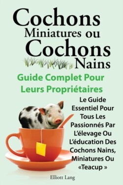 Cochons miniatures ou cochons nains . Le guide essentiel pour tous les passionnes par l'elevage ou l'education des cochons nains, miniatures ou teacup .