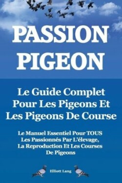 Passion Pigeon. Le guide complet pour les pigeons et les pigeons de course. Le manuel essentiel pour TOUS les passionnes par l'elevage, la reproduction et les courses de pigeons.