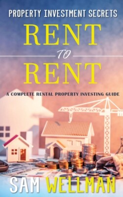 Property Investment Secrets - Rent to Rent: A Complete Property Investing Guide