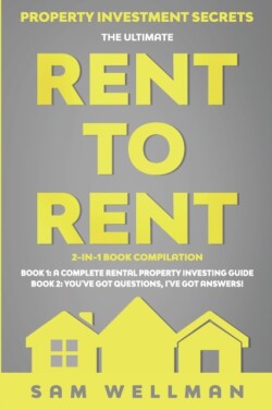 Property Investment Secrets - The Ultimate Rent To Rent 2-in-1 Book Bundle - Book 1: A Complete Rental Property Investing Guide - Book 2: You've Got Questions, I've Got Answers!