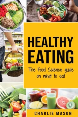 Healthy Eating: The Food Science Guide on What To Eat: Healthy Eating Guide
