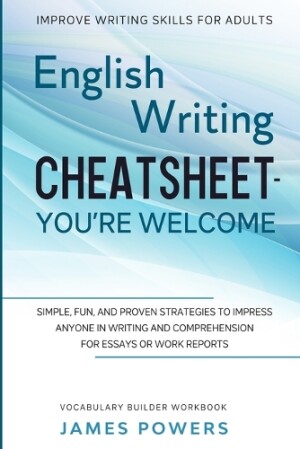 Improve Writing Skills for Adults ENGLISH WRITING CHEATSHEET, YOU'RE WELCOME - Simple, Fun, and Proven Strategies To Impress Anyone In Writing and Comprehension For Essays or Work Reports (Vocabulary Builder Workbook)