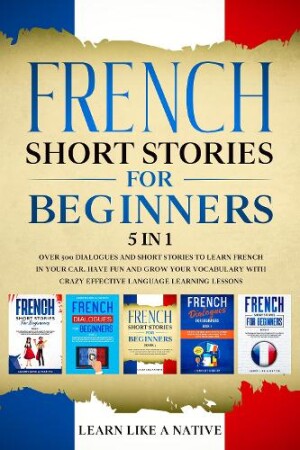 French Short Stories for Beginners - 5 in 1 Over 500 Dialogues and Short Stories to Learn French in your Car. Have Fun and Grow your Vocabulary with Crazy Effective Language Learning Lessons