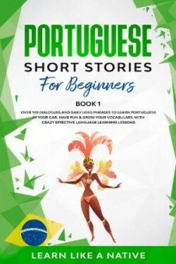 Portuguese Short Stories for Beginners Book 1 Over 100 Dialogues and Daily Used Phrases to Learn Portuguese in Your Car. Have Fun & Grow Your Vocabulary, with Crazy Effective Language Learning Lessons