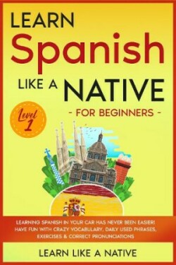 Learn Spanish Like a Native for Beginners - Level 1  Learning Spanish in Your Car Has Never Been Easier! Have Fun with Crazy Vocabulary, Daily Used Phrases, Exercises & Correct Pronunciations