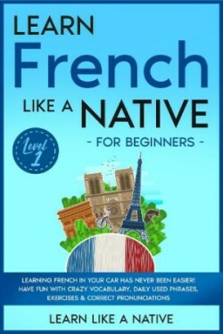 Learn French Like a Native for Beginners - Level 1 Learning French in Your Car Has Never Been Easier! Have Fun with Crazy Vocabulary, Daily Used Phrases, Exercises & Correct Pronunciations