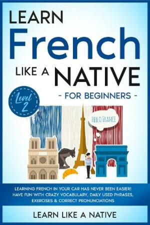 Learn French Like a Native for Beginners - Level 2 Learning French in Your Car Has Never Been Easier! Have Fun with Crazy Vocabulary, Daily Used Phrases, Exercises & Correct Pronunciations