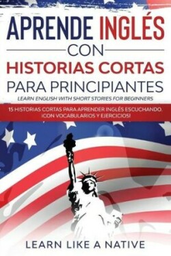 Aprende Inglés con Historias Cortas para Principiantes [Learn English With Short Stories for Beginners] 15 Historias Cortas para Aprender Ingles Escuchando. !Con Vocabularios y Ejercicios!