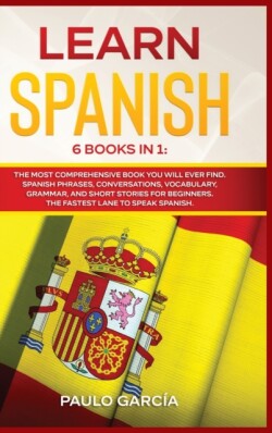 Learn Spanish 6 Books in 1: The MOST Comprehensive Book You Will Ever Find. Spanish Phrases, Conversations, Vocabulary, Grammar, and Short Stories for Beginners. The FASTEST Lane to Speak Spanish.