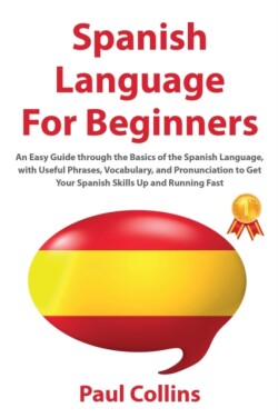 Spanish Language for Beginners An Easy Guide through the Basics of the Spanish Language, with Useful Phrases, Vocabulary, and Pronunciation to Get Your Spanish Skills Up and Running Fast