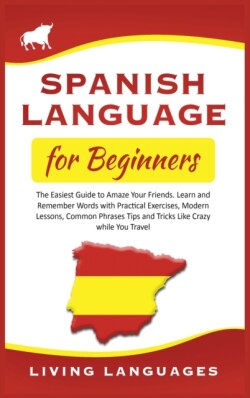 Spanish Language for Beginners The Easiest Guide to Amaze Your Friends. Learn and Remember Words With Practical Exercises, Modern Lessons, Common Phrases, Tips and Tricks While You Travel