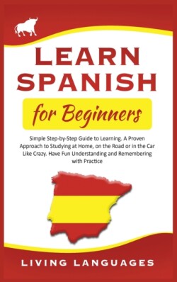 Learn Spanish for Beginners Simple Step-by-Step Guide to Learning. A Proven Approach to Studying at Home, on the Road or in the Car Like Crazy. Have Fun Understanding and Remembering with Practice