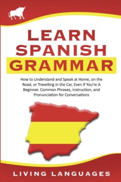 Learn Spanish Grammar How to Understand and Speak at Home, on the Road, or Traveling in the Car, Even If You're a Beginner. Common Phrases, Instruction, and Pronunciation for Conversations