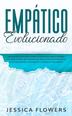 Empático evolucionado Una guía de supervivencia para la persona altamente sensible (PAS) para curarse, recuperarse del abuso narcisista, prosperar en las relaciones y triunfar en la carrera de sus sueños