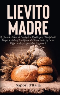 Lievito Madre. Il Grande Libro di Consigli e Ricette per Principianti. Scopri l'Antica Tradizione del Pane Fatto in Casa, Pizza, Dolci e Specialita Regionali.