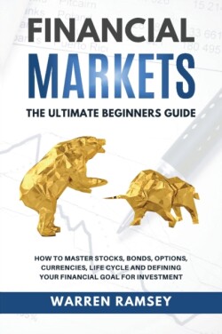 FINANCIAL MARKETS The Ultimate Beginners Guide How To Master Stocks, Bonds, Options, Currencies, Life Cycle and Defining your Financial Goals for Investment