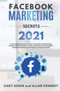 FACEBOOK MARKETING SECRETS 2021 The ultimate beginners guide to succeed in advertising, master this social media, grow your brand, get new customers, increase your sales and profits as passive income