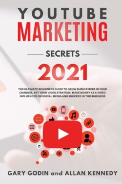 YOUTUBE MARKETING SECRETS 2021 The ultimate beginners guide to grow subscribers in your channel, set your video strategy, make money as a video influencer on social media and succeed in this business