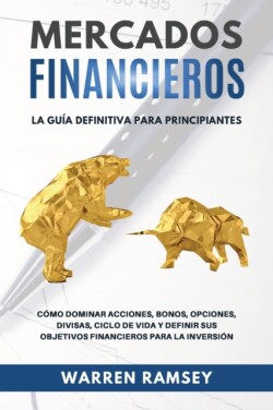 MERCADOS FINANCIEROS La guia definitiva para principiantes Como Dominar Acciones, Bonos, Opciones, Divisas, Ciclo De Vida y Definir Sus Objetivos Financieros Para La Inversion