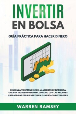 INVERTIR EN BOLSA Guia Practica Para Hacer Dinero Comienza Tu camino Hacia La Libertad Financiera, Crea Un Ingreso Pasivo Millionario Con Las Mejores Estrategias Para Invertir En El Mercado De Valores