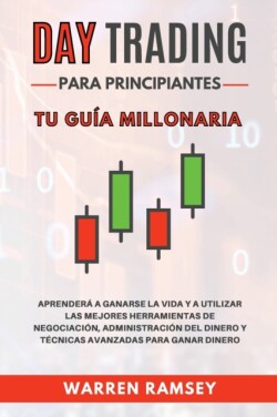 DAY TRADING Para Principiantes Tu guia millonaria Aprendera A Ganarse La Vida Y A Utilizar Las Mejores Herramientas De Negociacion, Administracion Del Dinero Y Tecnicas Avanzadas Para Ganar Dinero