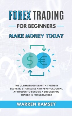 FOREX TRADING Make Money Today The Ultimate Guide With The Best Secrets, Strategies And Psychological Attitudes To Become A Successful Trader In Forex Market