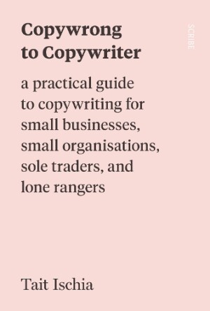 Copywrong to Copywriter a practical guide to copywriting for small businesses, small organisations, sole traders, and lone rangers