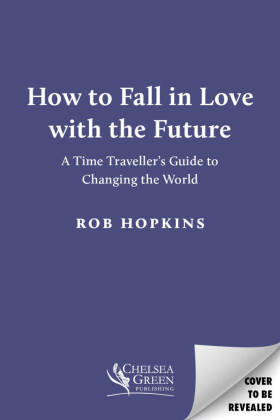 How to Fall in Love with the Future: A Time Traveller's Guide to Changing the World