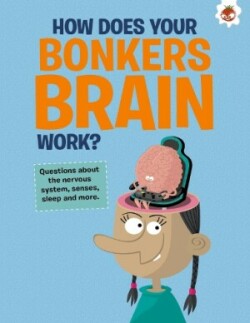 Curious Kid's Guide To The Human Body: HOW DOES YOUR BONKERS BRAIN WORK?