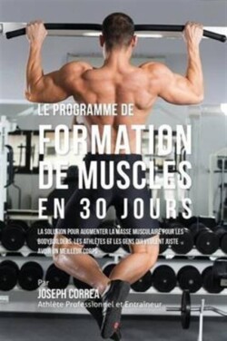 programme de formation de Muscles en 30 Jours La Solution Pour Augmenter La Masse Musculaire Pour Les Bodybuilders, Les Athletes Et Les Gens Qui Veulent Juste Avoir Un Meilleur Corps