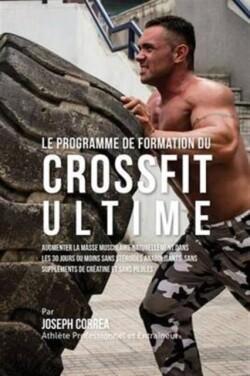 Programme de Formation Du Crossfit Ultime Augmenter La Masse Musculaire Naturellement Dans Les 30 Jours Ou Moins Sans Steroides Anabolisants, Sans Supplements de Creatine Et Sans Pilules