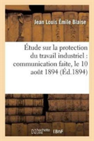 Étude Sur La Protection Du Travail Industriel, Communication Faite, Le 10 Aout 1894 À l'Association