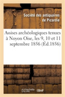 Assises Archéologiques Tenues À Noyon Oise, Les 9, 10 Et 11 Septembre 1856