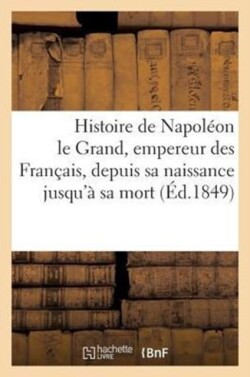 Histoire de Napoléon Le Grand, Empereur Des Français, Depuis Sa Naissance Jusqu'à Sa Mort